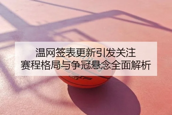 温网签表更新引发关注 赛程格局与争冠悬念全面解析
