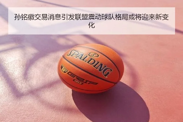 孙铭徽交易消息引发联盟震动球队格局或将迎来新变化