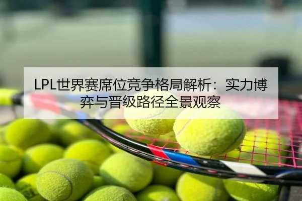 LPL世界赛席位竞争格局解析：实力博弈与晋级路径全景观察