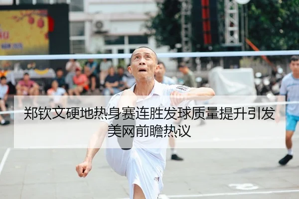 郑钦文硬地热身赛连胜发球质量提升引发美网前瞻热议