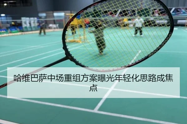 哈维巴萨中场重组方案曝光年轻化思路成焦点