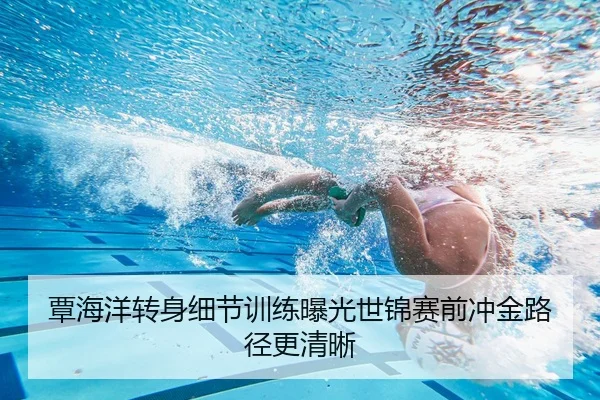 覃海洋转身细节训练曝光世锦赛前冲金路径更清晰